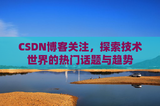 CSDN博客关注,探索技术世界的热门话题与趋势